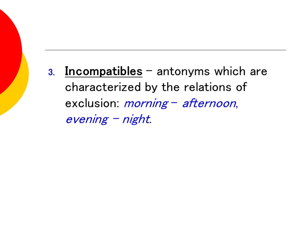 Incompatibles - antonyms which are characterized by the relations of exclusion: morning - afternoon,